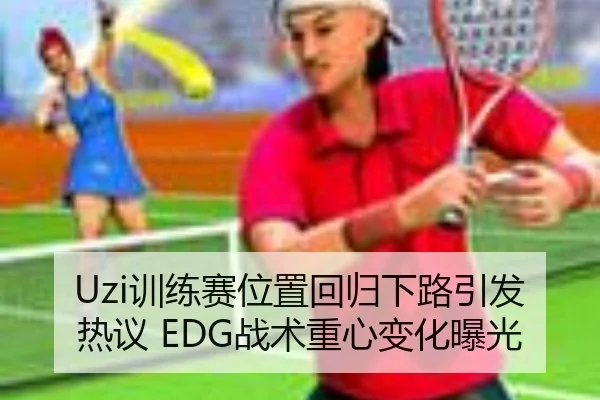 Uzi训练赛位置回归下路引发热议 EDG战术重心变化曝光
