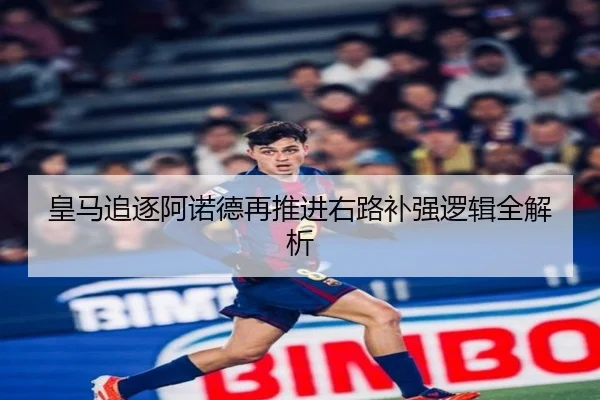 皇马追逐阿诺德再推进右路补强逻辑全解析