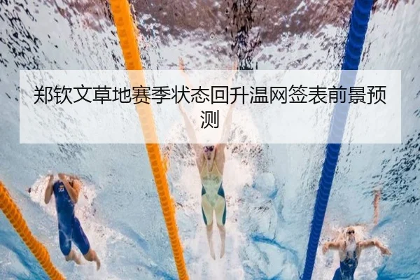 郑钦文草地赛季状态回升温网签表前景预测