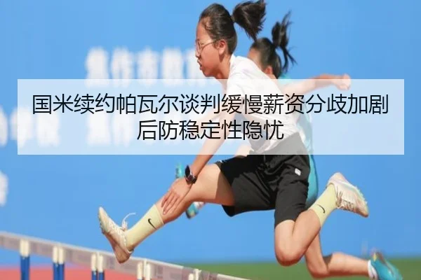 国米续约帕瓦尔谈判缓慢薪资分歧加剧后防稳定性隐忧