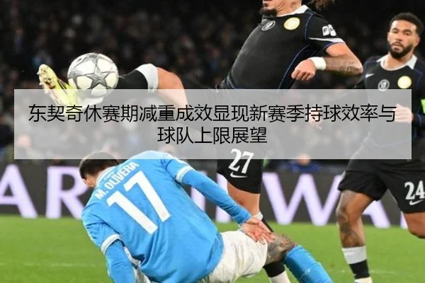 东契奇休赛期减重成效显现新赛季持球效率与球队上限展望
