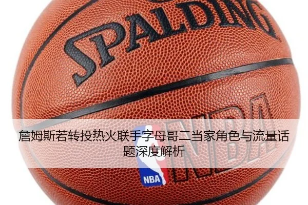詹姆斯若转投热火联手字母哥二当家角色与流量话题深度解析