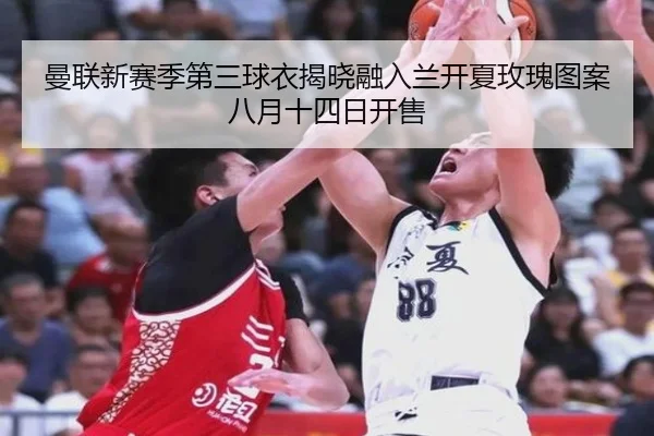 曼联新赛季第三球衣揭晓融入兰开夏玫瑰图案八月十四日开售 - bet365app