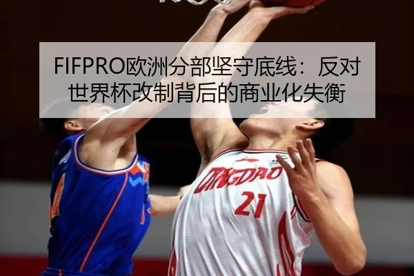 FIFPRO欧洲分部坚守底线：反对世界杯改制背后的商业化失衡