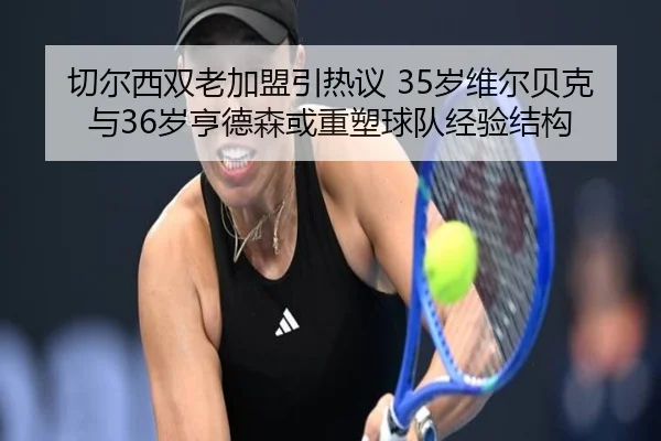 切尔西双老加盟引热议 35岁维尔贝克与36岁亨德森或重塑球队经验结构