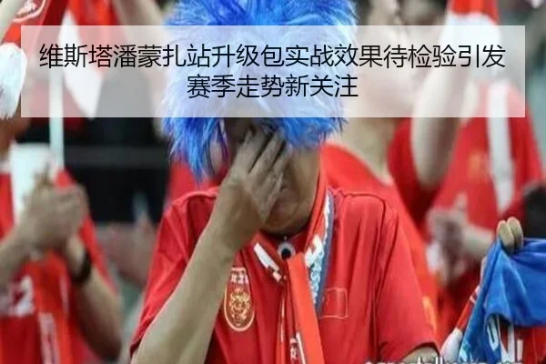 维斯塔潘蒙扎站升级包实战效果待检验引发赛季走势新关注