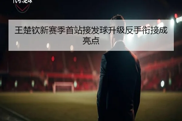 王楚钦新赛季首站接发球升级反手衔接成亮点 | bet365app
