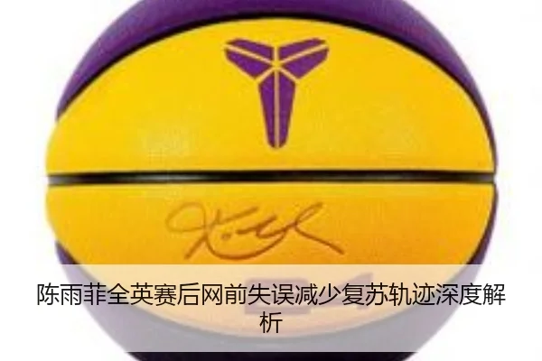 陈雨菲全英赛后网前失误减少复苏轨迹深度解析 | bet365app